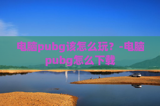 电脑pubg该怎么玩?-电脑pubg怎么下载 电脑pubg该怎么玩?-电脑pubg怎么下载
