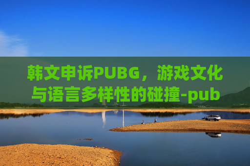 韩文申诉PUBG,游戏文化与语言多样性的碰撞-pubg韩文申诉范文 韩文申诉PUBG,游戏文化与语言多样性的碰撞-pubg韩文申诉范文