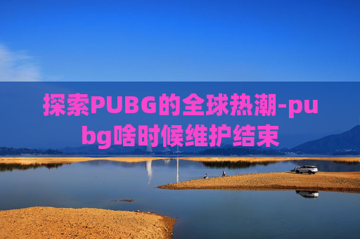 探索PUBG的全球热潮-pubg啥时候维护结束 探索PUBG的全球热潮-pubg啥时候维护结束