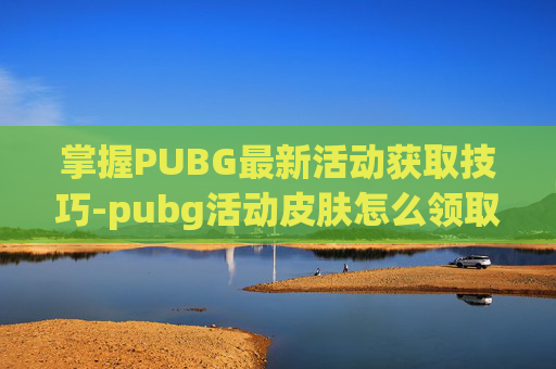 掌握PUBG最新活动获取技巧-pubg活动皮肤怎么领取 掌握PUBG最新活动获取技巧-pubg活动皮肤怎么领取