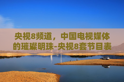 央视8频道，中国电视媒体的璀璨明珠-央视8套节目表