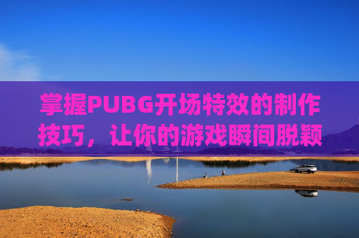掌握PUBG开场特效的制作技巧,让你的游戏瞬间脱颖而出!-pubg特效怎么开才好 掌握PUBG开场特效的制作技巧,让你的游戏瞬间脱颖而出!-pubg特效怎么开才好