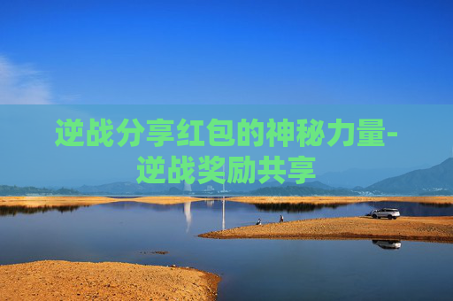 逆战分享红包的神秘力量-逆战奖励共享 逆战分享红包的神秘力量-逆战奖励共享