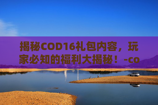 揭秘COD16礼包内容,玩家必知的福利大揭秘!-cod16礼包怎么刷新 揭秘COD16礼包内容,玩家必知的福利大揭秘!-cod16礼包怎么刷新