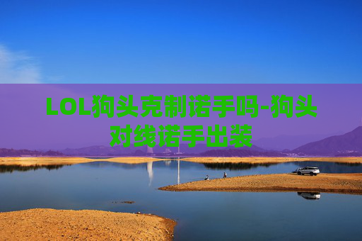 LOL狗头克制诺手吗-狗头对线诺手出装 LOL狗头克制诺手吗-狗头对线诺手出装