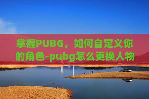 掌握PUBG,如何自定义你的角色-pubg怎么更换人物 掌握PUBG,如何自定义你的角色-pubg怎么更换人物