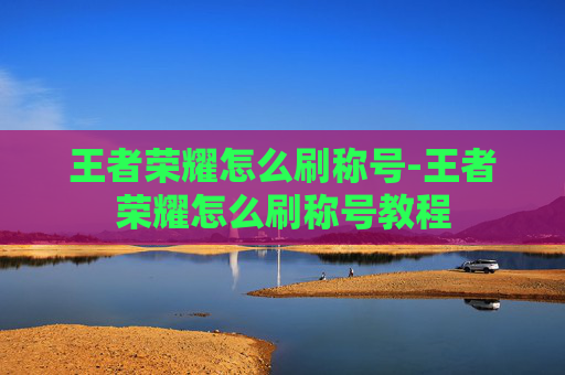 王者荣耀怎么刷称号-王者荣耀怎么刷称号教程 王者荣耀怎么刷称号-王者荣耀怎么刷称号教程