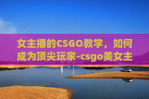 女主播的CSGO教学，如何成为顶尖玩家-csgo美女主持