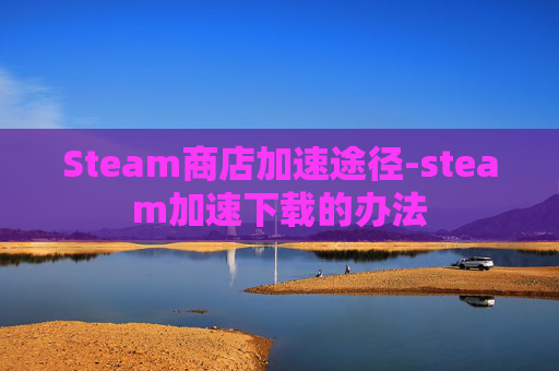 Steam商店加速途径-steam加速下载的办法 Steam商店加速途径-steam加速下载的办法