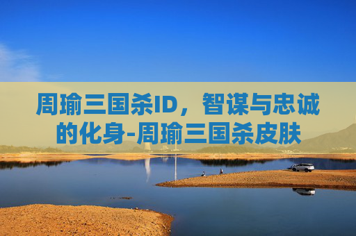 周瑜三国杀ID,智谋与忠诚的化身-周瑜三国杀皮肤 周瑜三国杀ID,智谋与忠诚的化身-周瑜三国杀皮肤