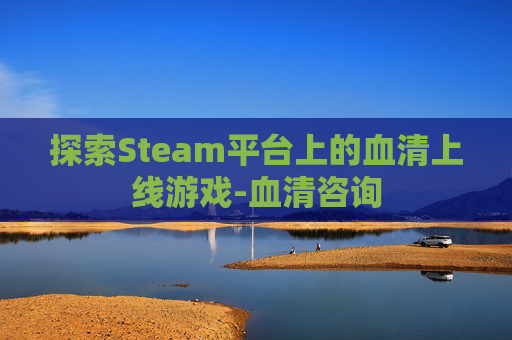 探索Steam平台上的血清上线游戏-血清咨询 探索Steam平台上的血清上线游戏-血清咨询