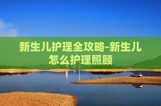 新生儿护理全攻略-新生儿怎么护理照顾 新生儿护理全攻略-新生儿怎么护理照顾