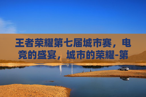 王者荣耀第七届城市赛，电竞的盛宴，城市的荣耀-第七届王者荣耀城市赛江苏省赛