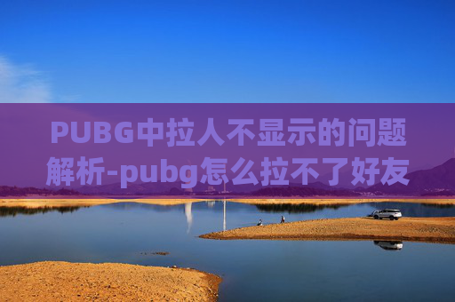 PUBG中拉人不显示的问题解析-pubg怎么拉不了好友 PUBG中拉人不显示的问题解析-pubg怎么拉不了好友