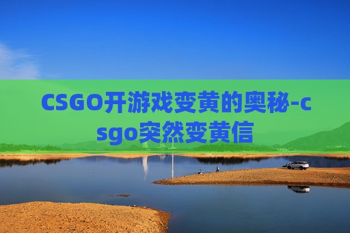 CSGO开游戏变黄的奥秘-csgo突然变黄信 CSGO开游戏变黄的奥秘-csgo突然变黄信
