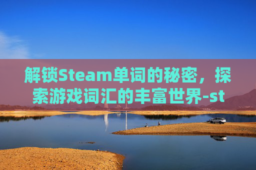 解锁Steam单词的秘密,探索游戏词汇的丰富世界-steam词源 解锁Steam单词的秘密,探索游戏词汇的丰富世界-steam词源