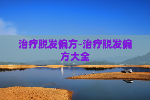 治疗脱发偏方-治疗脱发偏方大全 治疗脱发偏方-治疗脱发偏方大全
