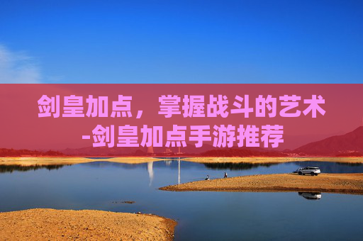 剑皇加点,掌握战斗的艺术-剑皇加点手游推荐 剑皇加点,掌握战斗的艺术-剑皇加点手游推荐
