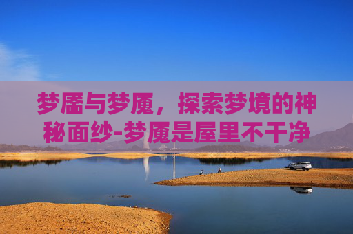 梦靥与梦魇,探索梦境的神秘面纱-梦魇是屋里不干净吗 梦靥与梦魇,探索梦境的神秘面纱-梦魇是屋里不干净吗