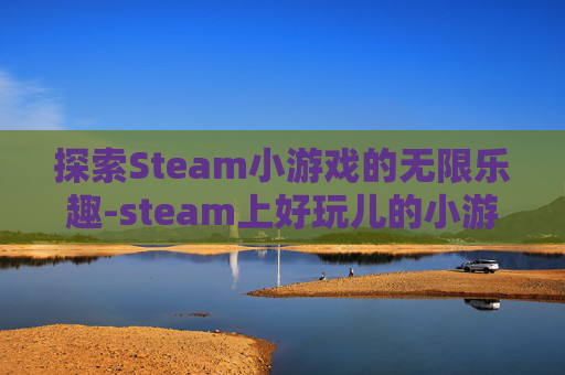探索Steam小游戏的无限乐趣-steam上好玩儿的小游戏