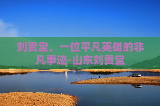 刘贵堂,一位平凡英雄的非凡事迹-山东刘贵堂 刘贵堂,一位平凡英雄的非凡事迹-山东刘贵堂