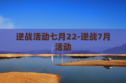 逆战活动七月22-逆战7月活动 逆战活动七月22-逆战7月活动