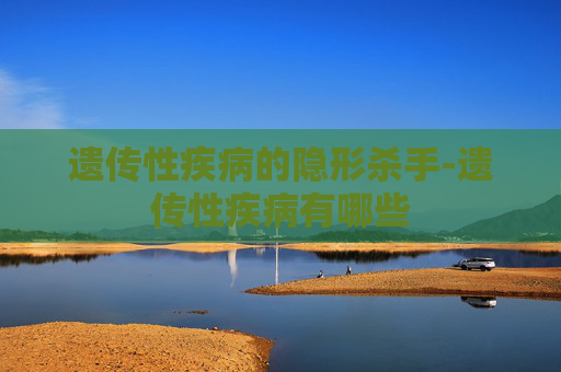 遗传性疾病的隐形杀手-遗传性疾病有哪些 遗传性疾病的隐形杀手-遗传性疾病有哪些