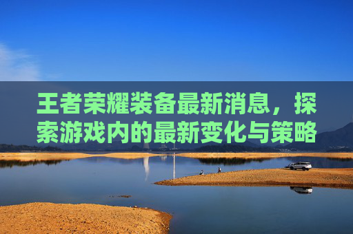 王者荣耀装备最新消息,探索游戏内的最新变化与策略-王者荣耀装备最新消息在哪看 王者荣耀装备最新消息,探索游戏内的最新变化与策略-王者荣耀装备最新消息在哪看