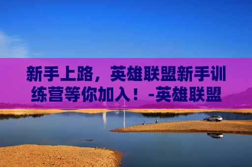 新手上路，英雄联盟新手训练营等你加入！-英雄联盟新手训练营领取奖励在哪里
