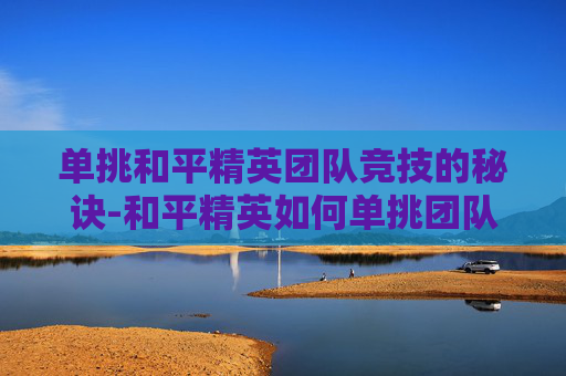 单挑和平精英团队竞技的秘诀-和平精英如何单挑团队竞技