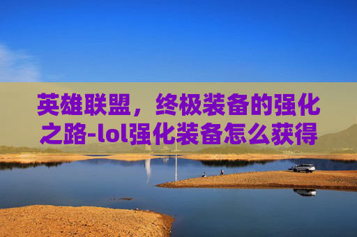 英雄联盟,终极装备的强化之路-lol强化装备怎么获得 英雄联盟,终极装备的强化之路-lol强化装备怎么获得