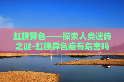 虹膜异色——探索人类遗传之谜-虹膜异色症有危害吗 虹膜异色——探索人类遗传之谜-虹膜异色症有危害吗