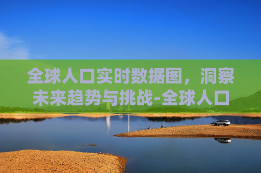 全球人口实时数据图,洞察未来趋势与挑战-全球人口数据统计图 全球人口实时数据图,洞察未来趋势与挑战-全球人口数据统计图