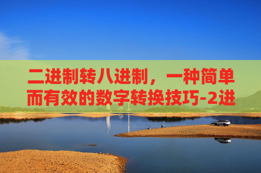 二进制转八进制,一种简单而有效的数字转换技巧-2进制转8进制怎么算 二进制转八进制,一种简单而有效的数字转换技巧-2进制转8进制怎么算