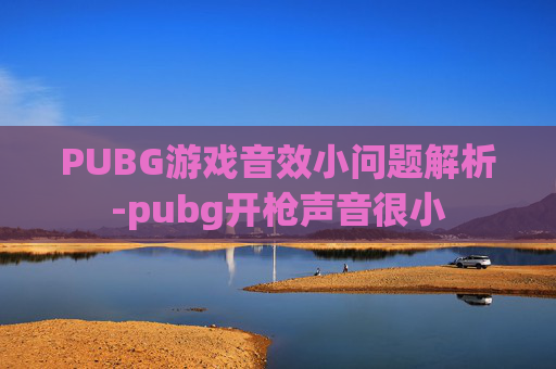 PUBG游戏音效小问题解析-pubg开枪声音很小 PUBG游戏音效小问题解析-pubg开枪声音很小