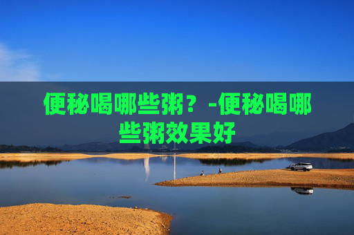 便秘喝哪些粥?-便秘喝哪些粥效果好 便秘喝哪些粥?-便秘喝哪些粥效果好