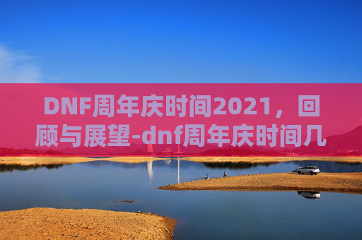 DNF周年庆时间2021,回顾与展望-dnf周年庆时间几月几号 DNF周年庆时间2021,回顾与展望-dnf周年庆时间几月几号