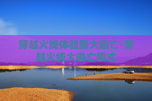 穿越火线体验服大逃亡-穿越火线大逃亡模式 穿越火线体验服大逃亡-穿越火线大逃亡模式