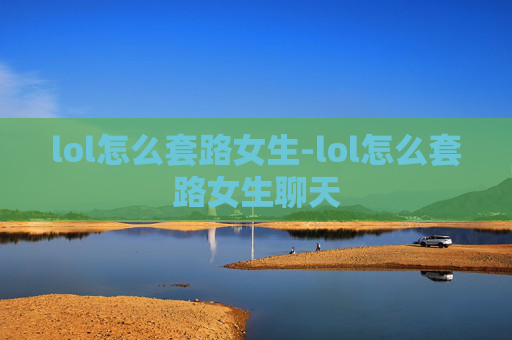 lol怎么套路女生-lol怎么套路女生聊天 lol怎么套路女生-lol怎么套路女生聊天
