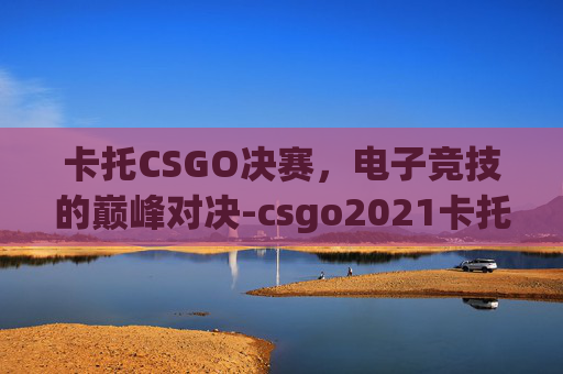 卡托CSGO决赛，电子竞技的巅峰对决-csgo2021卡托比赛