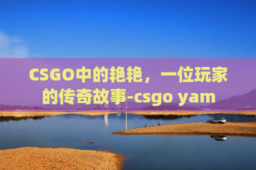 CSGO中的艳艳,一位玩家的传奇故事-csgo yam CSGO中的艳艳,一位玩家的传奇故事-csgo yam