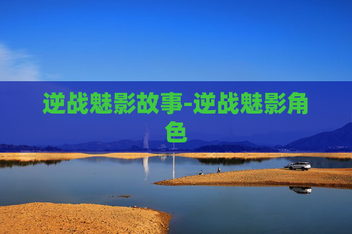 逆战魅影故事-逆战魅影角色