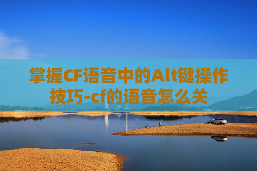 掌握CF语音中的Alt键操作技巧-cf的语音怎么关 掌握CF语音中的Alt键操作技巧-cf的语音怎么关
