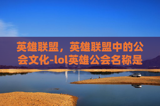 英雄联盟,英雄联盟中的公会文化-lol英雄公会名称是什么 英雄联盟,英雄联盟中的公会文化-lol英雄公会名称是什么