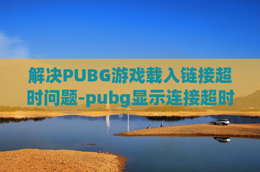 解决PUBG游戏载入链接超时问题-pubg显示连接超时 解决PUBG游戏载入链接超时问题-pubg显示连接超时