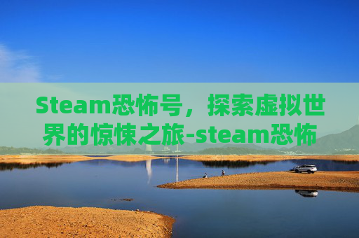 Steam恐怖号，探索虚拟世界的惊悚之旅-steam恐怖游戏账号