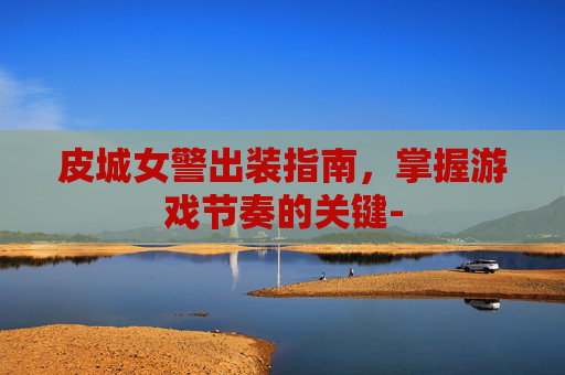 皮城女警出装指南,掌握游戏节奏的关键- 皮城女警出装指南,掌握游戏节奏的关键-