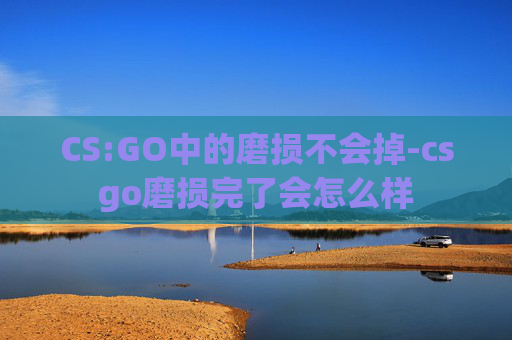 CS:GO中的磨损不会掉-csgo磨损完了会怎么样 CS:GO中的磨损不会掉-csgo磨损完了会怎么样