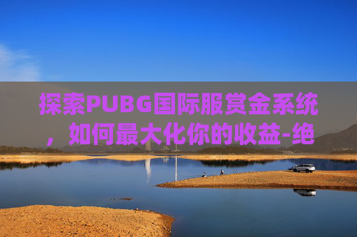 探索PUBG国际服赏金系统，如何最大化你的收益-绝地求生刺激战场国际服赏金模式