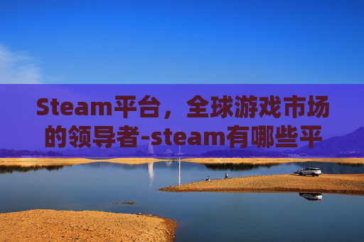 Steam平台,全球游戏市场的领导者-steam有哪些平台 Steam平台,全球游戏市场的领导者-steam有哪些平台